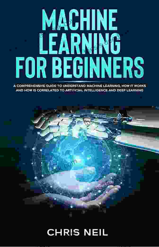 Machine Learning Infographic Machine Learning For Beginners: A Comprehensive Guide To Understand Machine Learning How It Works And How Is Correlated To Artificial Intelligence And Deep Learning