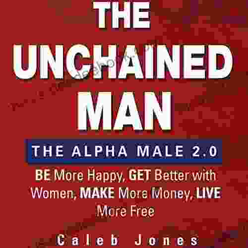 The Unchained Man: The Alpha Male 2 0: Be More Happy Make More Money Get Better With Women Live More Free