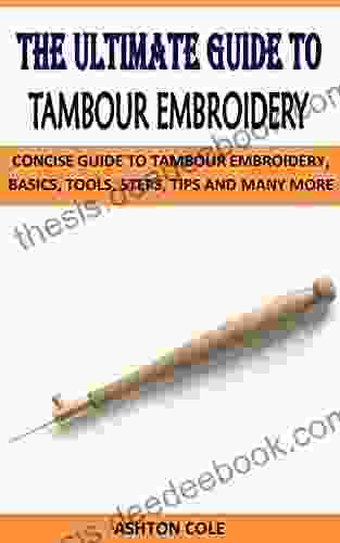 THE ULTIMATE GUIDE TO TAMBOUR EMBROIDERY: CONCISE GUIDE TO TAMBOUR EMBROIDERY BASICS TOOLS STEPS TIPS AND MANY MORE