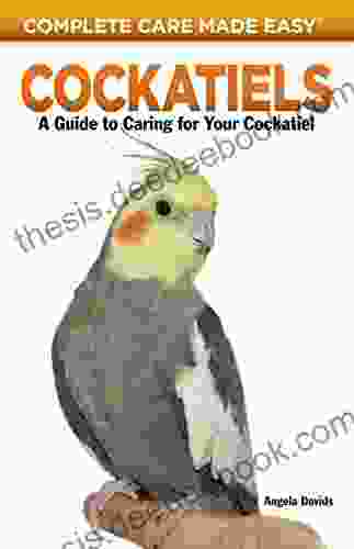 Cockatiels: A Guide To Caring For Your Cockatiel (Complete Care Made Easy)