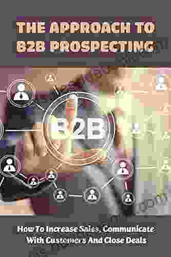 The Approach To B2B Prospecting: How To Increase Sales Communicate With Customers And Close Deals: Best Practices In Sales Prospecting