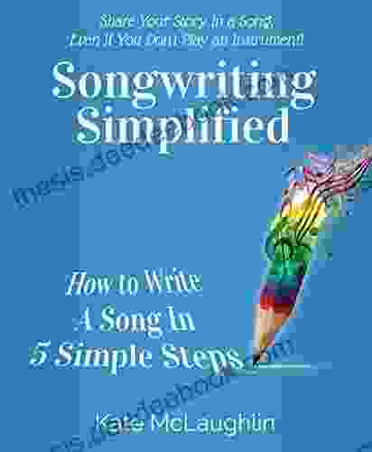 Songwriting Simplified: How To Write A Song In 5 Simple Steps Even If You Don T Play An Instrument