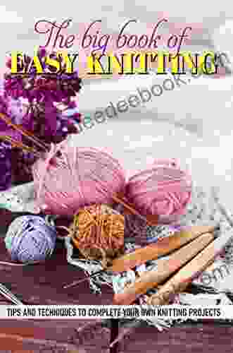 The Big Of Easy Knitting Tips And Techniques To Complete Your Own Knitting Projects
