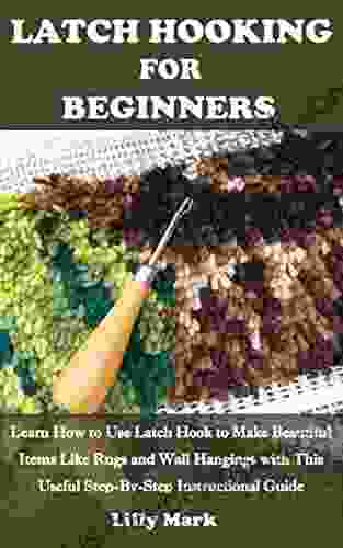 LATCH HOOKING FOR BEGINNERS: Learn How To Use Latch Hook To Make Beautiful Items Like Rugs And Wall Hangings With This Useful Step By Step Instructional Guide