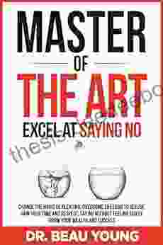 Master Of The Arts: Excel At Saying No: Change The Habit Of Pleasing Overcome The Fear To Refuse Gain Your Time And Respect Say No Without Feeling Guilty Grow Your Wealth And Success