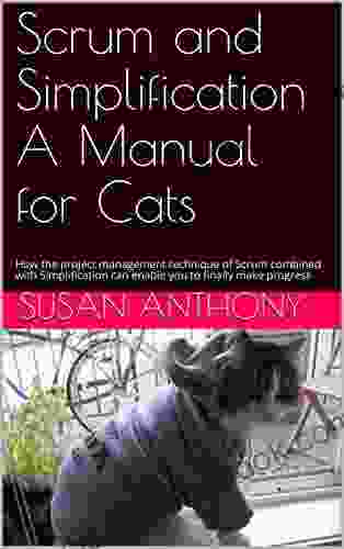 Scrum And Simplification A Manual For Cats: How The Project Management Technique Of Scrum Combined With Simplification Can Enable You To Finally Make Progress