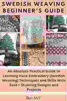 SWEDISH WEAVING BEGINNER S GUIDE: An Absolute Practical Guide To Learning Huck Embroidery (Swedish Weaving) Techniques And Skills With Ease + Stunning Designs And Projects