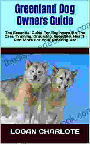 Greenland Dog Owners Guide : The Essential Guide For Beginners On The Care Training Grooming Breeding Health And More For Your Amazing Pet