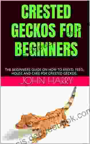CRESTED GECKOS FOR BEGINNERS: THE BEGINNERS GUIDE ON HOW TO BREED FEED HOUSE AND CARE FOR CRESTED GECKOS