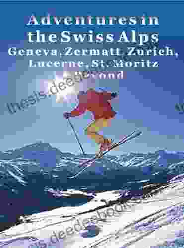 Adventures In The Swiss Alps: Geneva Zermatt Zurich Lucerne St Moritz Beyond