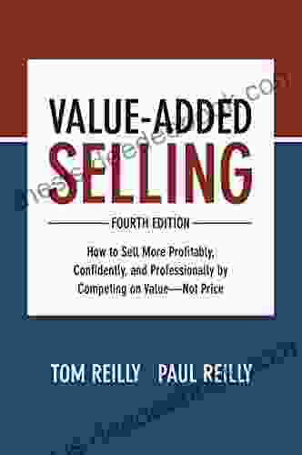 Value Added Selling Fourth Edition: How To Sell More Profitably Confidently And Professionally By Competing On Value Not Price: How To Sell More Profitably By Competing On Value Not Price