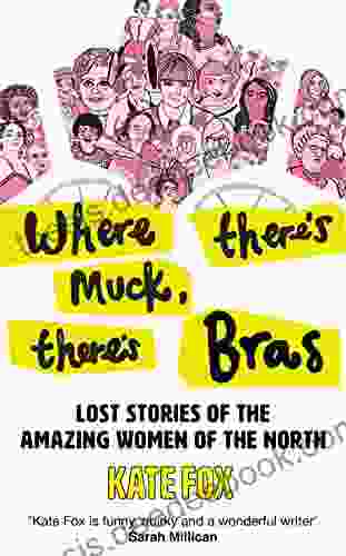 Where There S Muck There S Bras: Lost Stories Of The Amazing Women Of The North
